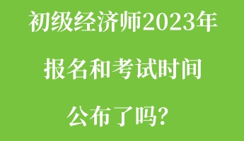 初級經(jīng)濟師2023年報名和考試時間公布了嗎？