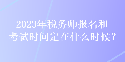 2023年稅務師報名和考試時間定在什么時候？