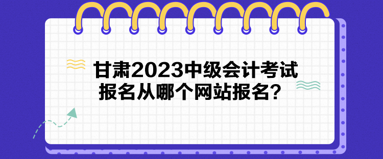 甘肅2023中級(jí)會(huì)計(jì)考試報(bào)名從哪個(gè)網(wǎng)站報(bào)名？