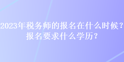 2023年稅務(wù)師的報(bào)名在什么時(shí)候？報(bào)名要求什么學(xué)歷？