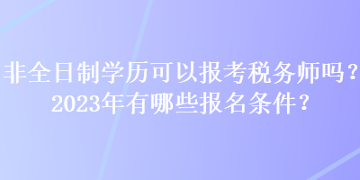 非全日制學(xué)歷可以報(bào)考稅務(wù)師嗎？2023年有哪些報(bào)名條件？