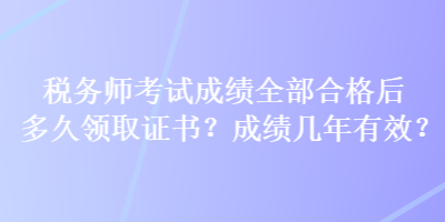 稅務(wù)師考試成績(jī)?nèi)亢细窈蠖嗑妙I(lǐng)取證書(shū)？成績(jī)幾年有效？