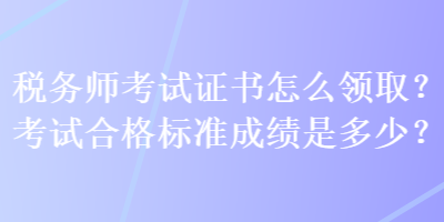 稅務(wù)師考試證書怎么領(lǐng)??？考試合格標準成績是多少？