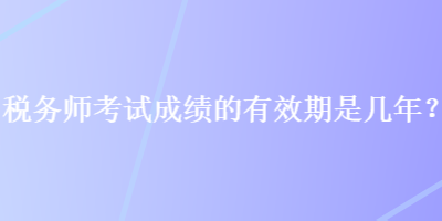 稅務師考試成績的有效期是幾年？