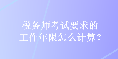 稅務(wù)師考試要求的工作年限怎么計(jì)算？