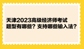 天津2023高級經(jīng)濟(jì)師考試題型有哪些？支持哪些輸入法？ 