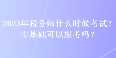 2023年稅務(wù)師什么時(shí)候考試？零基礎(chǔ)可以報(bào)考嗎？