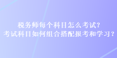 稅務(wù)師每個(gè)科目怎么考試？考試科目如何組合搭配報(bào)考和學(xué)習(xí)？