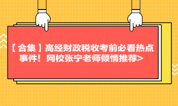 【合集】高經(jīng)財政稅收考前必看熱點事件！網(wǎng)校張寧老師傾情推薦