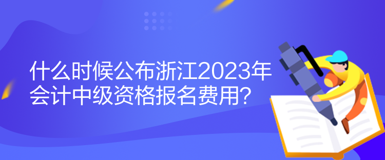 什么時(shí)候公布浙江2023年會(huì)計(jì)中級(jí)資格報(bào)名費(fèi)用？