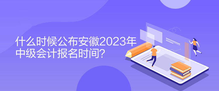 什么時候公布安徽2023年中級會計報名時間？