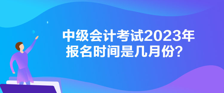 中級會計考試2023年報名時間是幾月份？