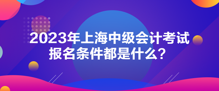 2023年上海中級會計考試報名條件都是什么？