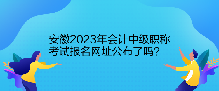 安徽2023年會計中級職稱考試報名網(wǎng)址公布了嗎？