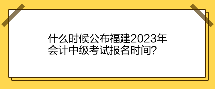 什么時候公布福建2023年會計中級考試報名時間？