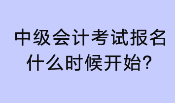 2023年中級(jí)會(huì)計(jì)考試報(bào)名什么時(shí)候開始？