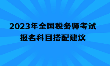 2023年全國稅務(wù)師考試報名科目搭配建議