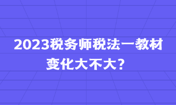 2023稅務(wù)師稅法一教材變化大不大？