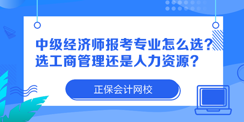 中級(jí)經(jīng)濟(jì)師報(bào)考專業(yè)怎么選？選工商管理還是人力資源？