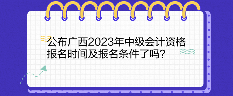 公布廣西2023年中級會計資格報名時間及報名條件了嗎？