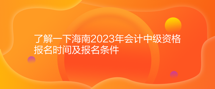 了解一下海南2023年會(huì)計(jì)中級(jí)資格報(bào)名時(shí)間及報(bào)名條件