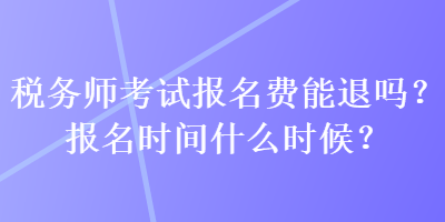 稅務(wù)師考試報(bào)名費(fèi)能退嗎？報(bào)名時(shí)間什么時(shí)候？