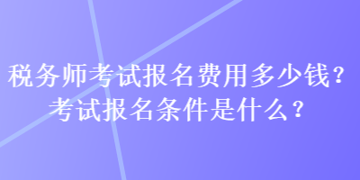 稅務(wù)師考試報(bào)名費(fèi)用多少錢？考試報(bào)名條件是什么？