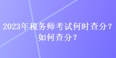 2023年稅務(wù)師考試何時(shí)查分？如何查分？