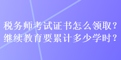 稅務(wù)師考試證書怎么領(lǐng)取？繼續(xù)教育要累計(jì)多少學(xué)時(shí)？