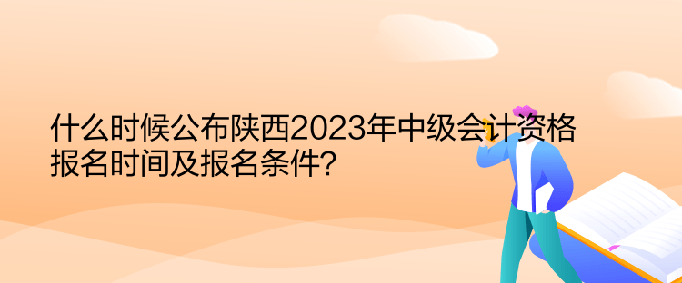 什么時(shí)候公布陜西2023年中級(jí)會(huì)計(jì)資格報(bào)名時(shí)間及報(bào)名條件？