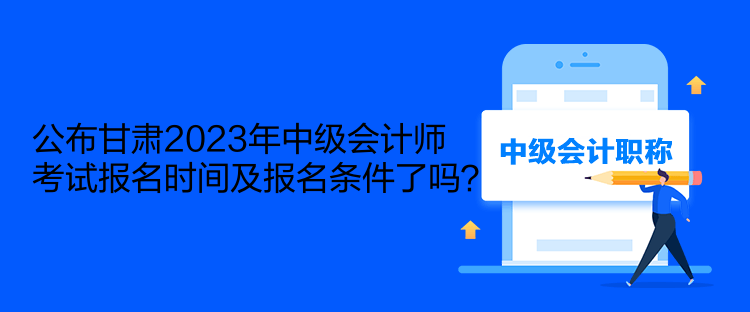 公布甘肅2023年中級(jí)會(huì)計(jì)師考試報(bào)名時(shí)間及報(bào)名條件了嗎？