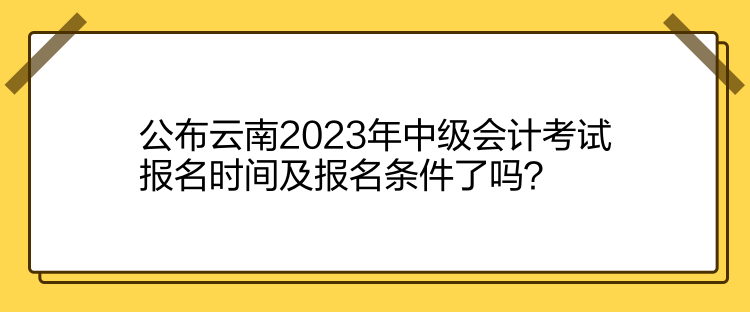 公布云南2023年中級(jí)會(huì)計(jì)考試報(bào)名時(shí)間及報(bào)名條件了嗎？