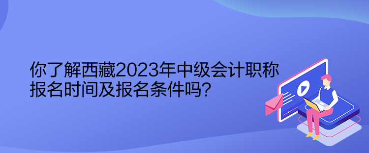 你了解西藏2023年中級會(huì)計(jì)職稱報(bào)名時(shí)間及報(bào)名條件嗎？