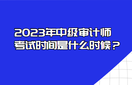 2023年中級審計師考試時間是什么時候？