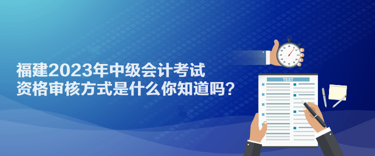 福建2023年中級(jí)會(huì)計(jì)考試資格審核方式是什么你知道嗎？