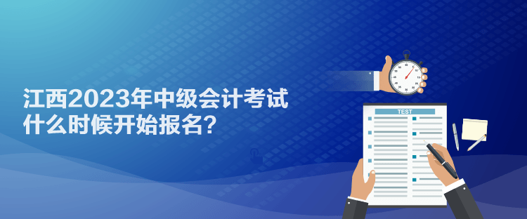 江西2023年中級(jí)會(huì)計(jì)考試什么時(shí)候開(kāi)始報(bào)名？