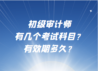 初級審計(jì)師有幾個考試科目？有效期多久？