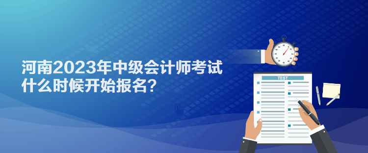 河南2023年中級(jí)會(huì)計(jì)師考試什么時(shí)候開(kāi)始報(bào)名？