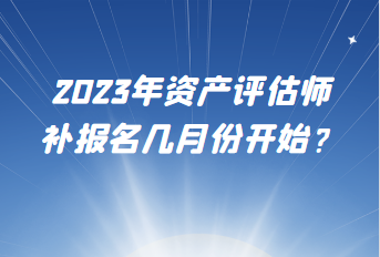 2023年資產(chǎn)評(píng)估師補(bǔ)報(bào)名幾月份開(kāi)始？