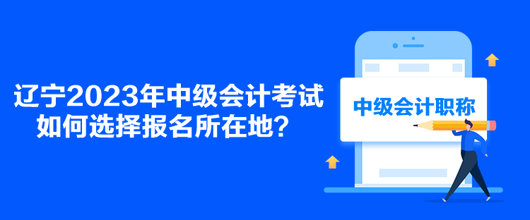 遼寧2023年中級會(huì)計(jì)考試如何選擇報(bào)名所在地？