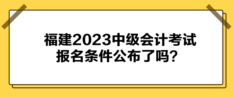 福建2023中級(jí)會(huì)計(jì)考試報(bào)名條件公布了嗎？