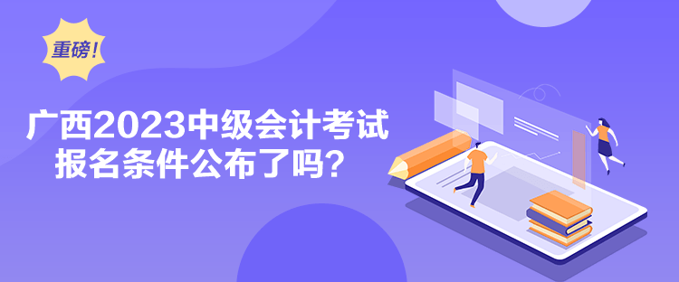 廣西2023中級會計考試報名條件公布了嗎？