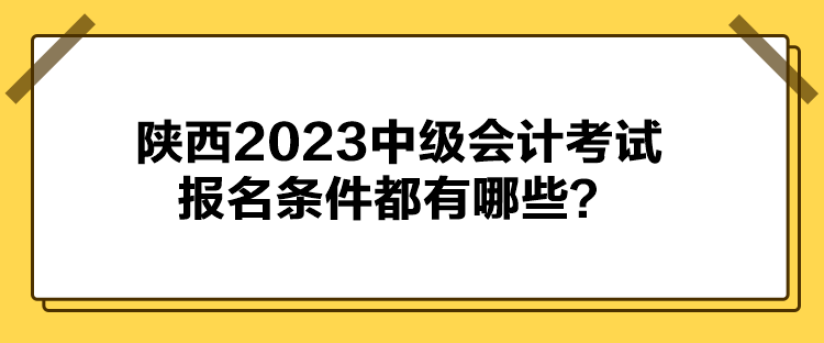 陜西2023中級會計考試報名條件都有哪些？