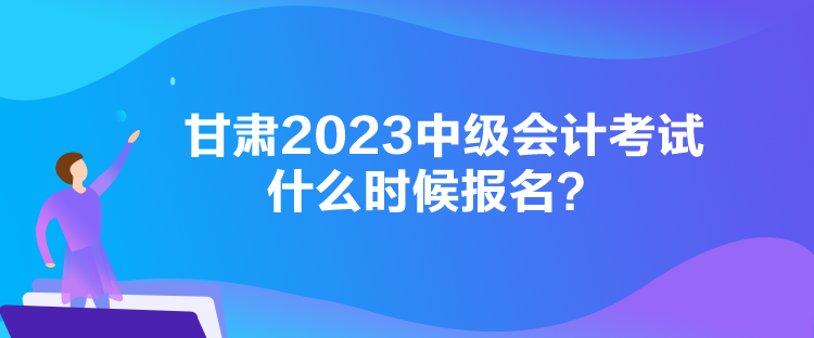 甘肅2023中級會計考試什么時候報名？