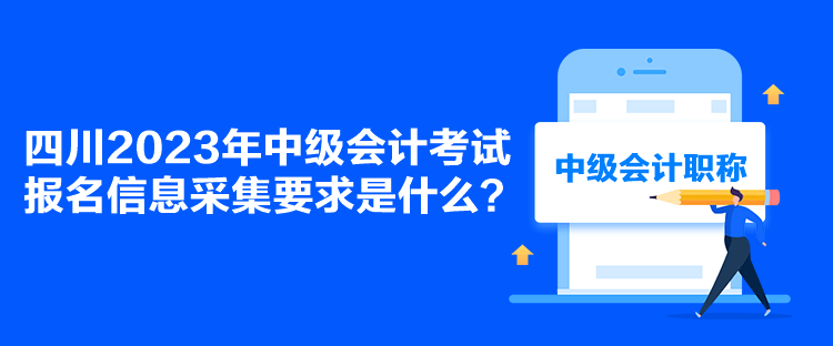 四川2023年中級(jí)會(huì)計(jì)考試報(bào)名信息采集要求是什么？