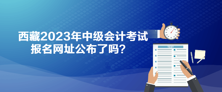 西藏2023年中級會計考試報名網(wǎng)址公布了嗎？