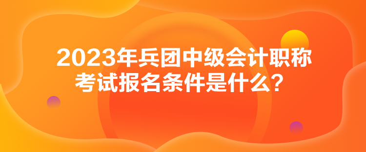 2023年兵團(tuán)中級(jí)會(huì)計(jì)職稱考試報(bào)名條件是什么？