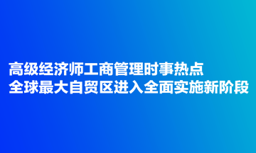 高級(jí)經(jīng)濟(jì)師工商管理時(shí)事熱點(diǎn)：全球最大自貿(mào)區(qū)進(jìn)入全面實(shí)施新階段