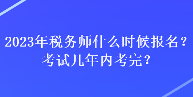 2023年稅務(wù)師什么時(shí)候報(bào)名？考試幾年內(nèi)考完？