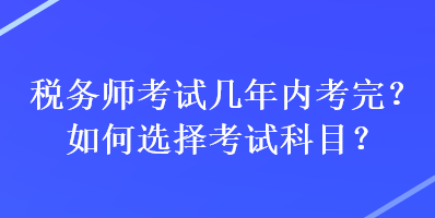 稅務(wù)師考試幾年內(nèi)考完？如何選擇考試科目？